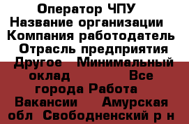 Оператор ЧПУ › Название организации ­ Компания-работодатель › Отрасль предприятия ­ Другое › Минимальный оклад ­ 25 000 - Все города Работа » Вакансии   . Амурская обл.,Свободненский р-н